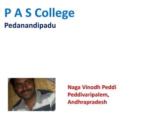 P A S College
Pedanandipadu
Naga Vinodh Peddi
Peddivaripalem,
Andhrapradesh
 