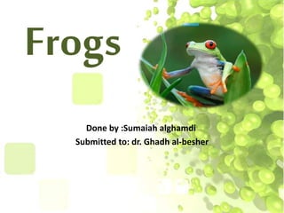Frogs
Done by :Sumaiah alghamdi
Submitted to: dr. Ghadh al-besher
 