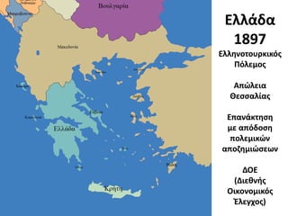 Ελλάδα
1897
Ελληνοτουρκικός
Πόλεμος
Απώλεια
Θεσσαλίας
Επανάκτηση
με απόδοση
πολεμικών
αποζημιώσεων
ΔΟΕ
(Διεθνής
Οικονομικός
Έλεγχος)
 