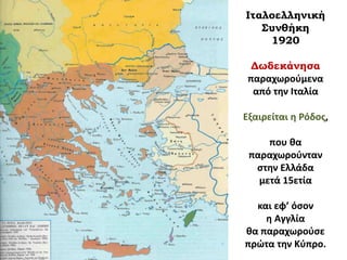 Ιταλοελληνική
Συνθήκη
1920
Δωδεκάνησα
παραχωρούμενα
από την Ιταλία
Εξαιρείται η Ρόδος,
που θα
παραχωρούνταν
στην Ελλάδα
μετά 15ετία
και εφ’ όσον
η Αγγλία
θα παραχωρούσε
πρώτα την Κύπρο.
 