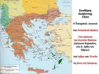 Συνθήκη
Λωζάννης
1923
Η Τουρκία αποκτά
την Ανατολική Θράκη
ένα τρίγωνο
της Δυτικής Θράκης
(τρίγωνο Καραγάτς,
στη δ. όχθη του
Έβρου)
την Ίμβρο και Τένεδο
τη ζώνη της Σμύρνης
 