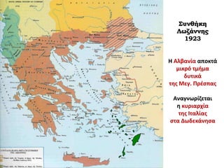 Συνθήκη
Λωζάννης
1923
Η Αλβανία αποκτά
μικρό τμήμα
δυτικά
της Μεγ. Πρέσπας
Αναγνωρίζεται
η κυριαρχία
της Ιταλίας
στα Δωδεκάνησα
 