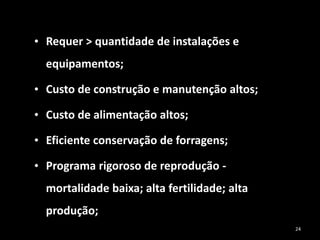 • Requer > quantidade de instalações e
equipamentos;
• Custo de construção e manutenção altos;
• Custo de alimentação altos;
• Eficiente conservação de forragens;
• Programa rigoroso de reprodução -
mortalidade baixa; alta fertilidade; alta
produção;
24
 