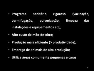 • Programa sanitário rigoroso (vacinação,
vermifugação, pulverização, limpeza das
instalações e equipamentos etc);
• Alto custo de mão-de-obra;
• Produção mais eficiente (> produtividade);
• Emprego de animais de alta produção;
• Utiliza áreas comumente pequenas e caras
25
 
