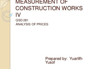 MEASUREMENT OF
CONSTRUCTION WORKS
IV
QSD 281
ANALYSIS OF PRICES
Prepared by: Yuarlifh
Yusof
 