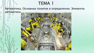 ТЕМА 1
Автоматика. Основные понятия и определения. Элементы
автоматики
 