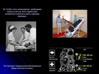 20. Чтобы стать космонавтом необходимо
хорошо учиться, быть грамотным,
заниматься спортом и иметь хорошее
здоровье.
Так проходит медицинское обследование
перед полетом в космос.
 