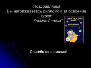 Поздравляем!
Вы награждаетесь дипломом за освоение
курса:
“Космос детям”
Спасибо за внимание!
 