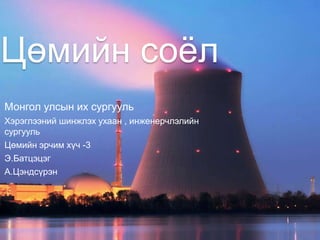 Цөмийн соёл
Монгол улсын их сургууль
Хэрэглээний шинжлэх ухаан , инженерчлэлийн
сургууль
Цөмийн эрчим хүч -3
Э.Батцэцэг
А.Цэндсүрэн
 