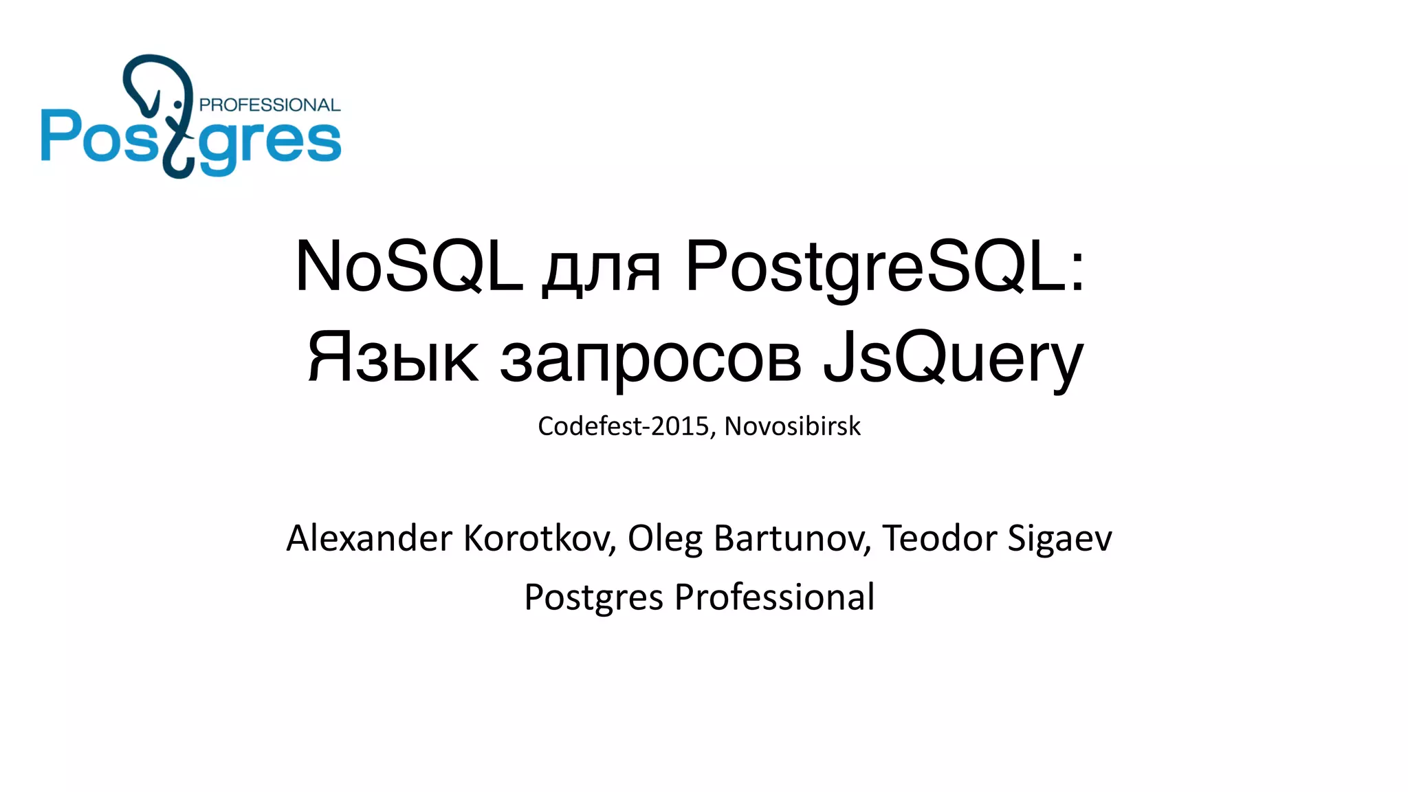 NoSQL для PostgreSQL:
Язык запросов JsQuery
Codefest-2015, Novosibirsk
Alexander Korotkov, Oleg Bartunov, Teodor Sigaev
Postgres Professional
 