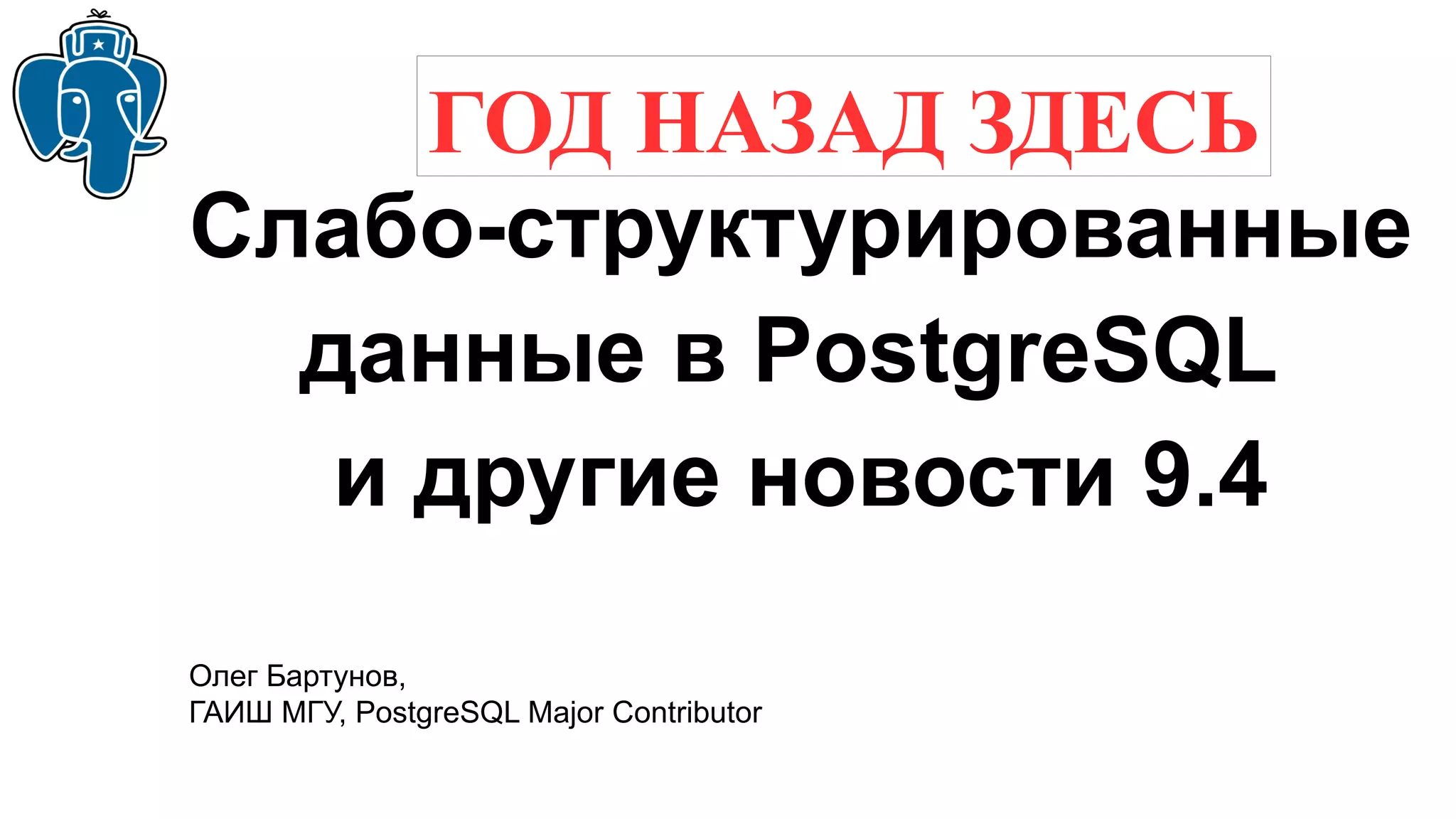 Слабо-структурированные
данные в PostgreSQL
и другие новости 9.4
Олег Бартунов,
ГАИШ МГУ, PostgreSQL Major Contributor
ГОД НАЗАД ЗДЕСЬ
 