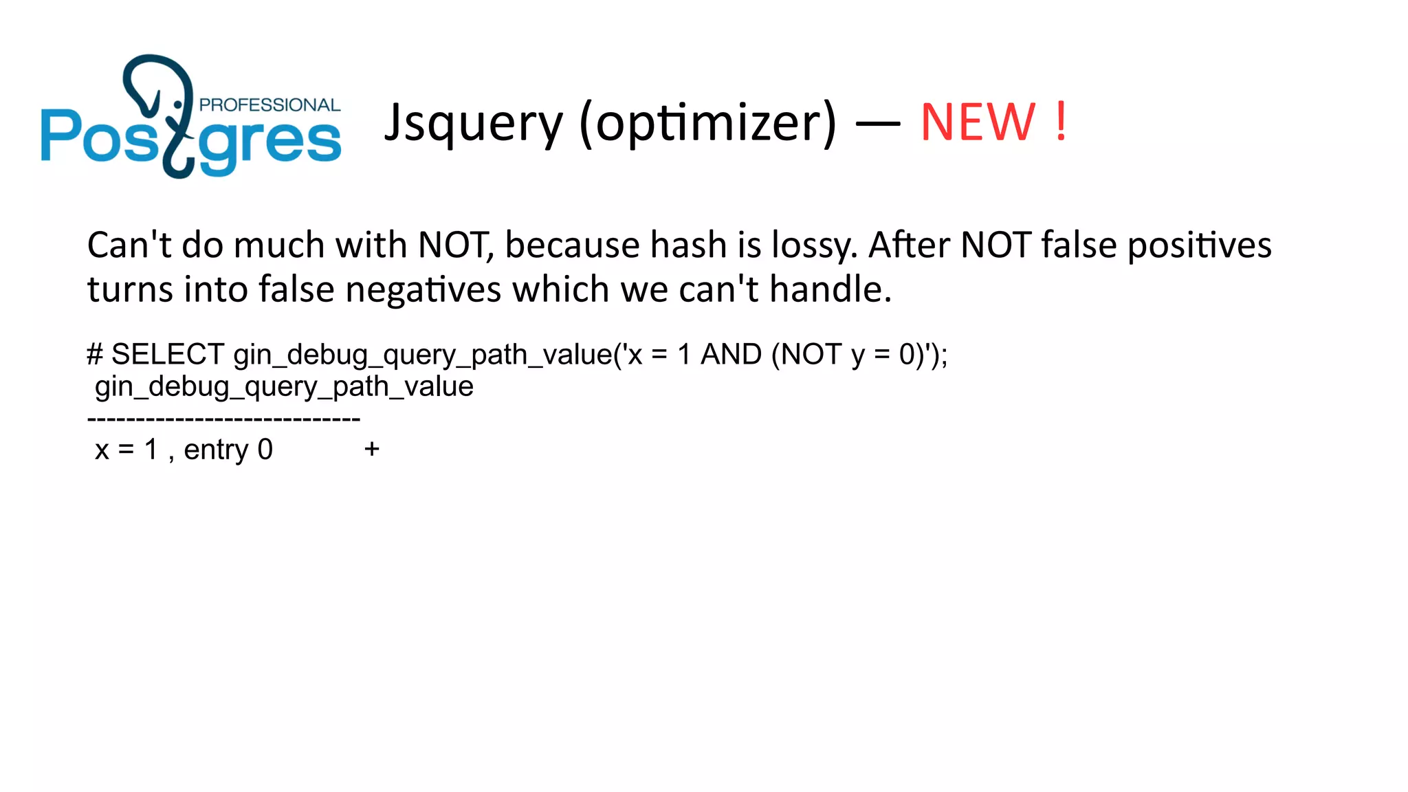 Jsquery (optimizer) — NEW !
Can't do much with NOT, because hash is lossy. After NOT false positives
turns into false negatives which we can't handle.
# SELECT gin_debug_query_path_value('x = 1 AND (NOT y = 0)');
gin_debug_query_path_value
----------------------------
x = 1 , entry 0 +
 
