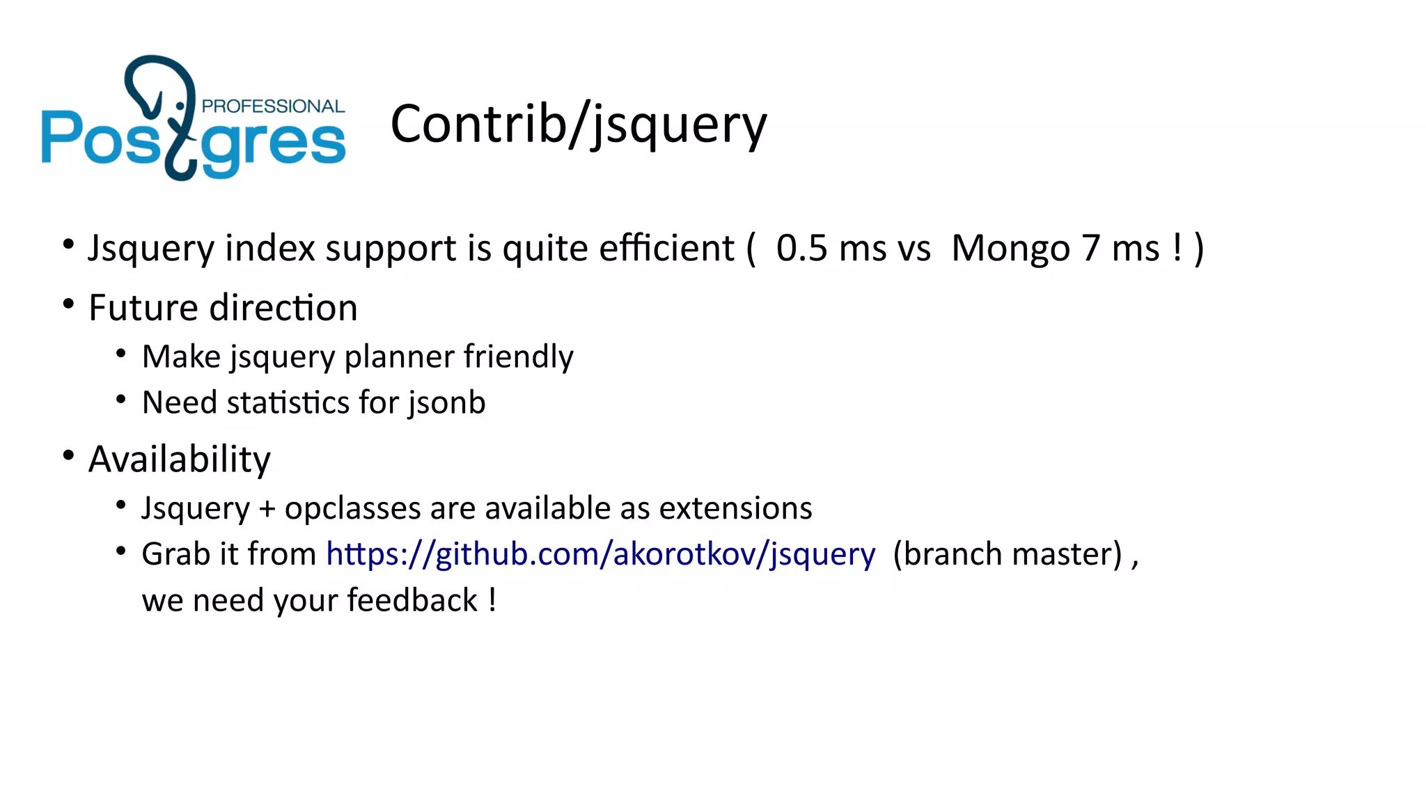 Contrib/jsquery
• Jsquery index support is quite efficient ( 0.5 ms vs Mongo 7 ms ! )
• Future direction
• Make jsquery planner friendly
• Need statistics for jsonb
• Availability
• Jsquery + opclasses are available as extensions
• Grab it from https://github.com/akorotkov/jsquery (branch master) ,
we need your feedback !
 