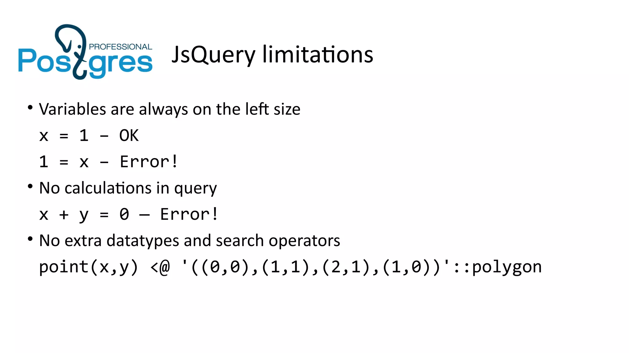 JsQuery limitations
• Variables are always on the left size
x = 1 – OK
1 = x – Error!
• No calculations in query
x + y = 0 — Error!
• No extra datatypes and search operators
point(x,y) <@ '((0,0),(1,1),(2,1),(1,0))'::polygon
 