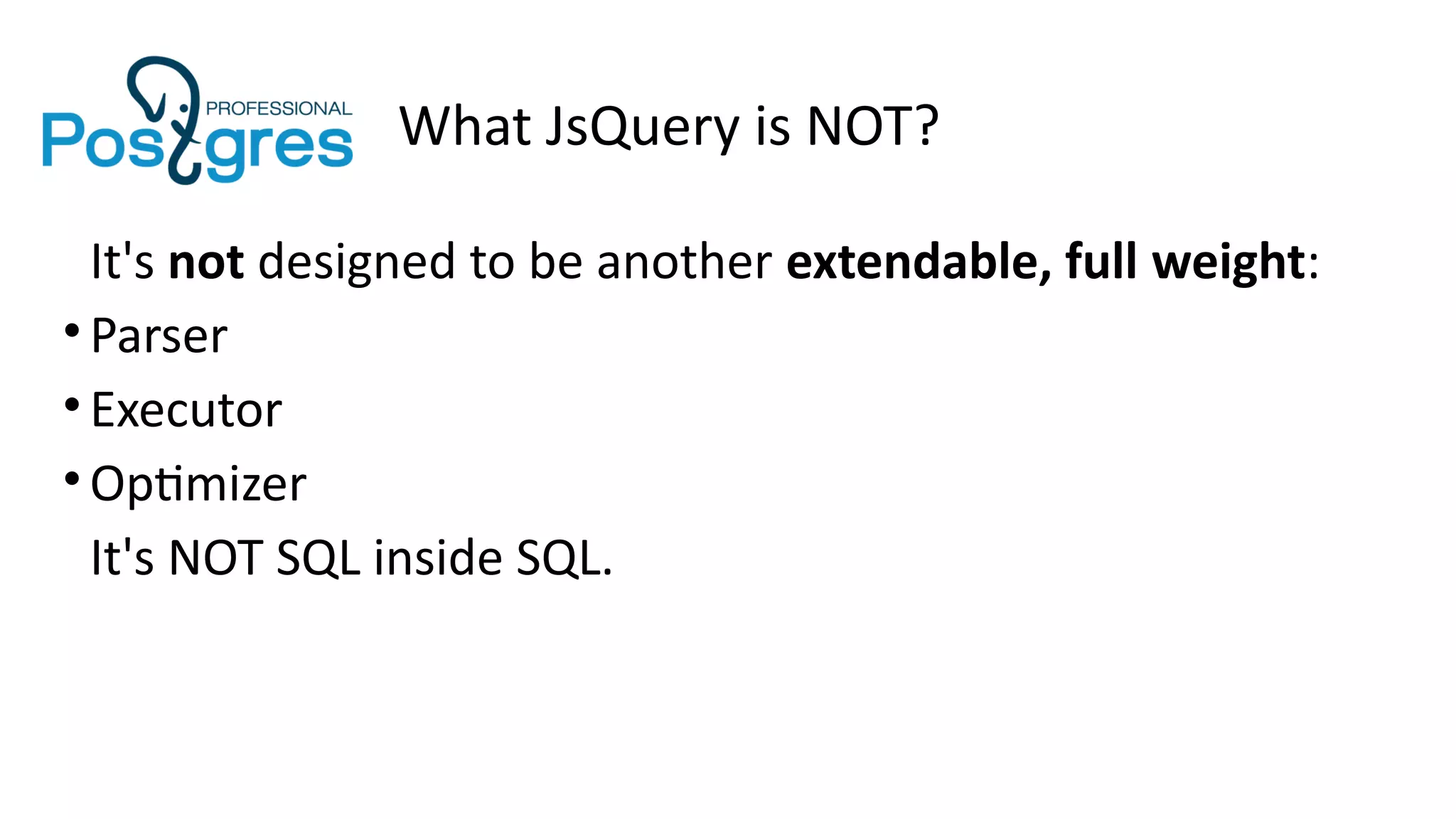 What JsQuery is NOT?
It's not designed to be another extendable, full weight:
•Parser
•Executor
•Optimizer
It's NOT SQL inside SQL.
 