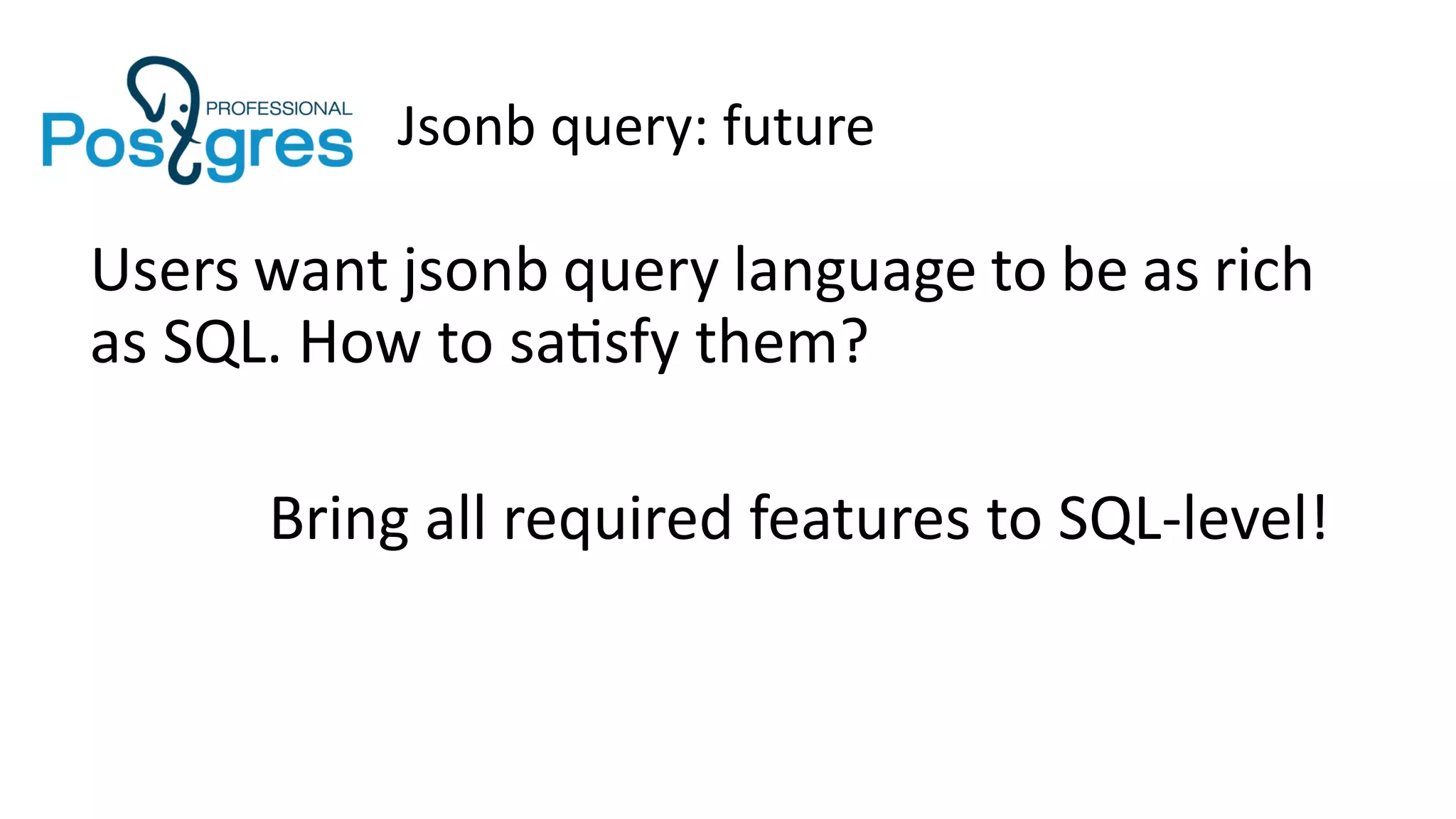 Jsonb query: future
Users want jsonb query language to be as rich
as SQL. How to satisfy them?
Bring all required features to SQL-level!
 