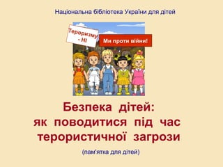 Національна бібліотека України для дітей
Тероризму
- НІ Ми проти війни!
Безпека дітей:
як поводитися під час
терористичної загрози
(пам'ятка для дітей)
 