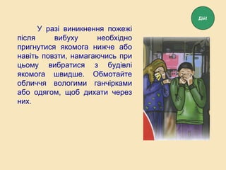 У разі виникнення пожежі
після вибуху необхідно
пригнутися якомога нижче або
навіть повзти, намагаючись при
цьому вибратися з будівлі
якомога швидше. Обмотайте
обличчя вологими ганчірками
або одягом, щоб дихати через
них.
Дій!
 