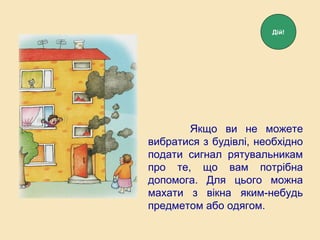 Якщо ви не можете
вибратися з будівлі, необхідно
подати сигнал рятувальникам
про те, що вам потрібна
допомога. Для цього можна
махати з вікна яким-небудь
предметом або одягом.
Дій!
 