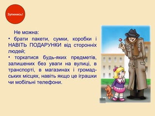 Не можна:
• брати пакети, сумки, коробки і
НАВІТЬ ПОДАРУНКИ від сторонніх
людей;
• торкатися будь-яких предметів,
залишених без уваги на вулиці, в
транспорті, в магазинах і громад-
ських місцях, навіть якщо це іграшки
чи мобільні телефони.
Зупинись!
 