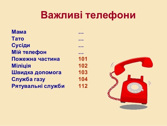 Мама …
Тато …
Сусіди …
Мій телефон …
Пожежна частина 101
Міліція 102
Швидка допомога 103
Служба газу 104
Рятувальні служби...