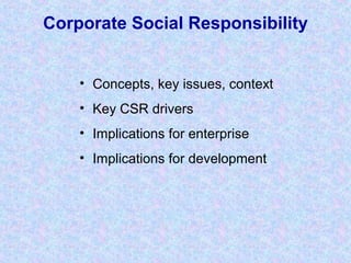Corporate Social Responsibility
• Concepts, key issues, context
• Key CSR drivers
• Implications for enterprise
• Implications for development
 