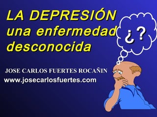 LA DEPRESIÓNLA DEPRESIÓN
una enfermedaduna enfermedad
desconocidadesconocida
¿?¿?
JOSE CARLOS FUERTES ROCAÑINJOSE CARLOS FUERTES ROCAÑIN
www.josecarlosfuertes.comwww.josecarlosfuertes.com
 