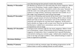 sure that during my free period I resolve the situation.
Monday 1nd December On Monday we moved on to the main task, the music magazine. Before
I went on to Photoshop, I made a spider diagram on names for my
music magazine. However, I decided to stick to the name ‘Swizstar’ as
I felt the name was really good and suited a music magazine. I then
looked at a range of fonts, and found a font that was suitable. So, at
this stage I was prepared to start off my front page.
Monday 8th December I went on to Photoshop and started off my front cover. I was able to
complete a good amount of work, by finishing off the colour scheme
(black and red) as well as conventions such as the masthead, social
networks and strapline for my final music magazine. At this point, I
had to decide on a logo as well as some cover lines for my front cover.
Furthermore, I added more conventions such as the puff
(competition) and an image.
Monday 15th December I started on the contents page for my music magazine. Before I went
on to Photoshop, I made a hand drawn draft by looking at my music
magazine of inspiration. Once I completed this I opened Photoshop
and started creating my contents page. I added codes simplistic codes
such as my logo and page numbers. I then added headings to make it
look as organised as possible.
Christmas Holidays
Monday 5th January I carried on with my contents page. By making progressions on the
editors letter as well as adding content on each column.
 