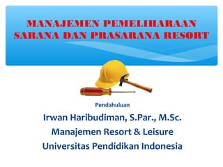 MANAJEMEN PEMELIHARAAN
SARANA DAN PRASARANA RESORT
Pendahuluan
Irwan Haribudiman, S.Par., M.Sc.
Manajemen Resort & Leisure
Universitas Pendidikan Indonesia
 