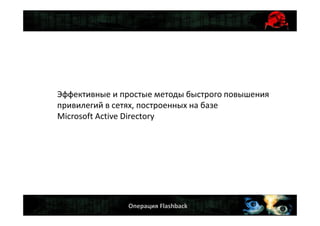 Операция Flashback
Эффективные и простые методы быстрого повышения
привилегий в сетях, построенных на базе
Microsoft Active Directory
 