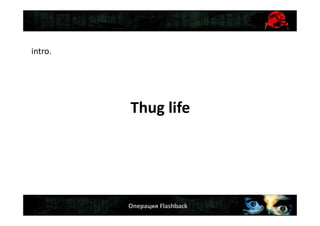 Операция Flashback
intro.
Thug life
 