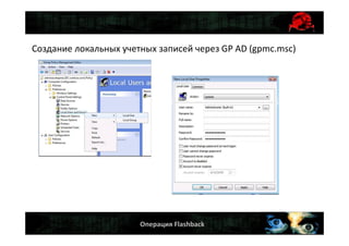 Операция Flashback
Создание локальных учетных записей через GP AD (gpmc.msc)
 