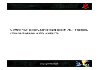Операция Flashback
Симметричный алгоритм блочного шифрования (AES) – безопасно,
если секретный ключ никому не известен.
 