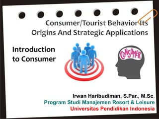 Irwan Haribudiman, S.Par., M.Sc.
Program Studi Manajemen Resort & Leisure
Universitas Pendidikan Indonesia
Introduction
to Consumer
 