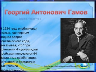 В 1954 году опубликовал
статью, где первым
поднял вопрос
генетического кода,
доказывая, что "при
сочетании 4 нуклеотидов
тройками получаются 64
различные комбинации,
чего вполне достаточно
для "записи
наследственной
(физик-теоретик )
http://www.intuit.ru/department/history/ithistory/10/10-
12.jpg
 