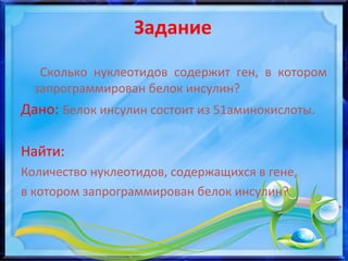 Задание
Сколько нуклеотидов содержит ген, в котором
запрограммирован белок инсулин?
Дано: Белок инсулин состоит из 51аминокислоты.
Найти:
Количество нуклеотидов, содержащихся в гене,
в котором запрограммирован белок инсулин?
 