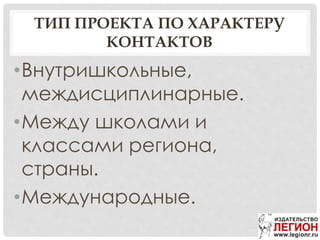 ТИП ПРОЕКТА ПО ХАРАКТЕРУ
КОНТАКТОВ
•Внутришкольные,
междисциплинарные.
•Между школами и
классами региона,
страны.
•Международные.
 