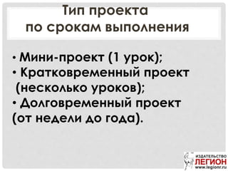 Тип проекта
по срокам выполнения
• Мини-проект (1 урок);
• Кратковременный проект
(несколько уроков);
• Долговременный проект
(от недели до года).
 