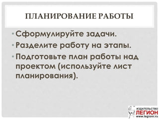 ПЛАНИРОВАНИЕ РАБОТЫ
• Сформулируйте задачи.
• Разделите работу на этапы.
• Подготовьте план работы над
проектом (используйте лист
планирования).
 