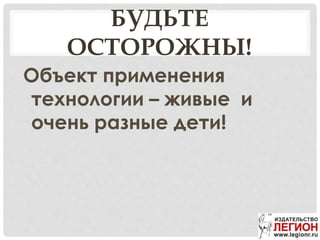БУДЬТЕ
ОСТОРОЖНЫ!
Объект применения
технологии – живые и
очень разные дети!
 