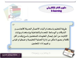 ‫كالحاس‬ ‫الحديثة‬ ‫االتصال‬‫آليات‬ ‫باستخدام‬‫للتعليم‬ ‫طريقة‬‫و‬ ‫ب‬
‫الشبكات‬‫و‬‫الوسائط‬‫والتفاعلية‬ ‫املتعددة‬‫وبإستخدام‬‫بواب‬‫ات‬
‫و‬ ‫وقت‬ ‫بأسرع‬ ‫للمتعلمين‬ ‫املعلومات‬ ‫إيصال‬ ‫أجل‬ ‫من‬ ‫اإلنترنت‬‫أقل‬
‫ضبطه‬‫و‬‫التعليمية‬‫العملية‬ ‫ة‬‫ر‬‫إدا‬‫من‬ ‫تمكن‬ ‫ة‬‫ر‬‫بصو‬ ‫و‬‫تكلفة‬‫قياس‬ ‫و‬ ‫ا‬
‫املتعلمين‬ ‫أداء‬‫تقييم‬ ‫و‬.
 