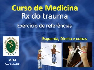 Curso de Medicina
Rx do trauma
Exercício de referências
2014
Prof Leão HZ
Esquerda, Direita e outras
 