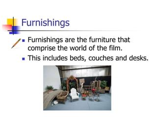 Furnishings
 Furnishings are the furniture that
comprise the world of the film.
 This includes beds, couches and desks.
 