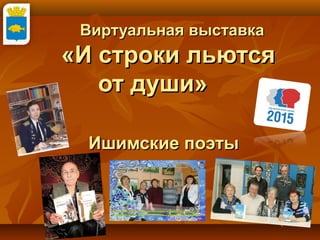 Виртуальная выставкаВиртуальная выставка
«И строки льются«И строки льются
от души»от души»
Ишимские поэтыИшимские поэты
 