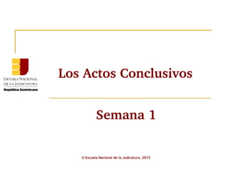 Los Actos Conclusivos
© Escuela Nacional de la Judicatura, 2015
Semana 1
 