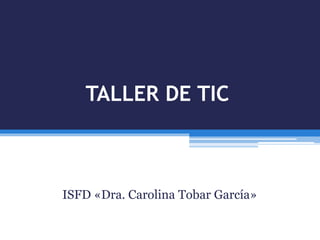TALLER DE TIC
ISFD «Dra. Carolina Tobar García»
 