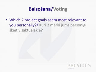 Balsošana/Voting
• Which 2 project goals seem most relevant to
you personally?/ Kuri 2 mērķi jums personīgi
šķiet visaktuālākie?
 