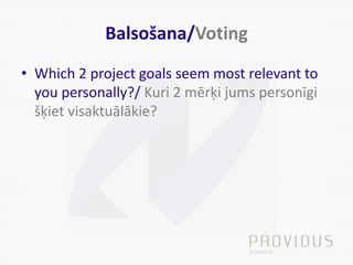 Balsošana/Voting
• Which 2 project goals seem most relevant to
you personally?/ Kuri 2 mērķi jums personīgi
šķiet visaktuā...