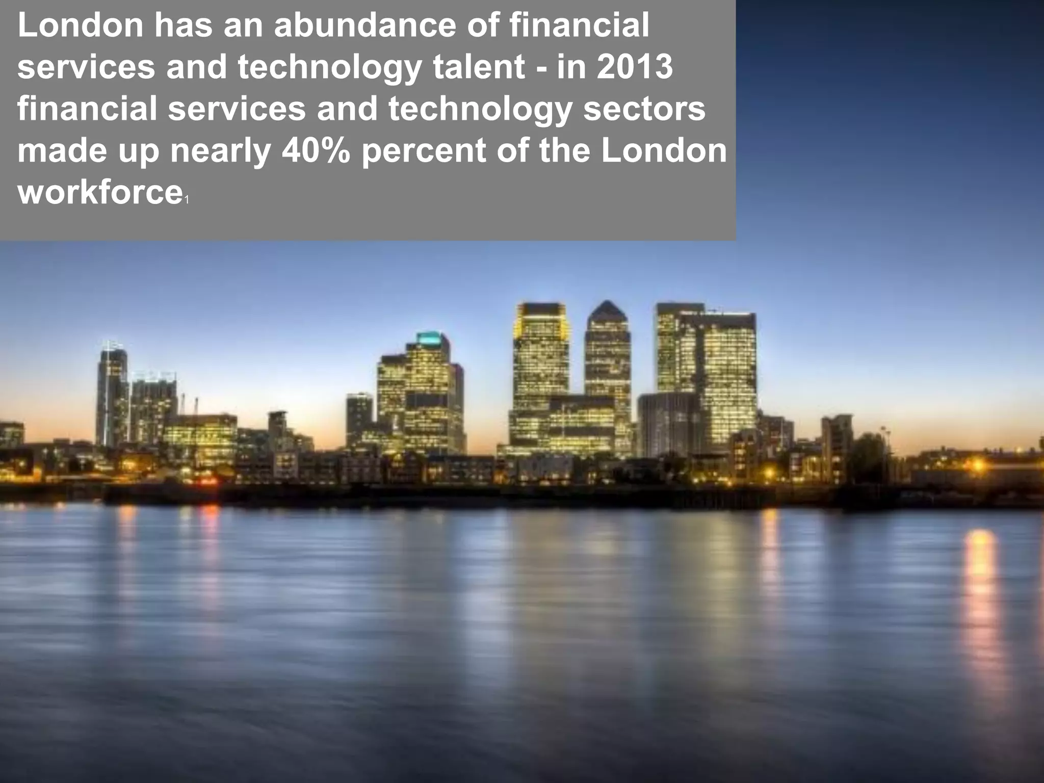 25
London has an abundance of financial
services and technology talent - in 2013
financial services and technology sectors
made up nearly 40% percent of the London
workforce1
 